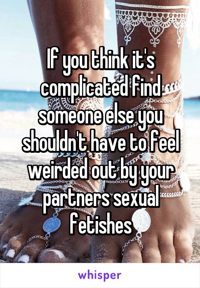 If you think it's complicated find someone else you shouldn't have to feel weirded out by your partners sexual fetishes