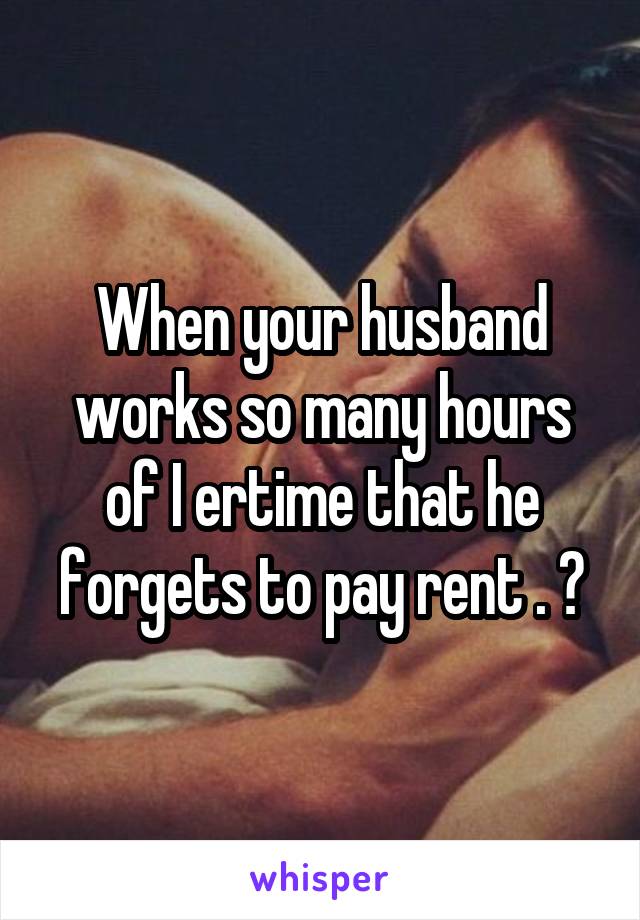 When your husband works so many hours of I ertime that he forgets to pay rent . 😒