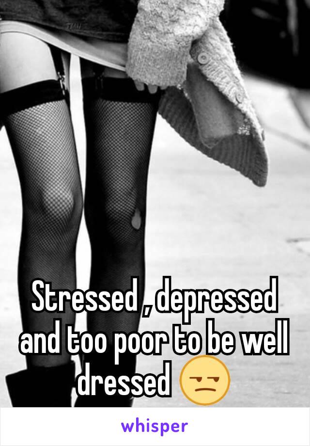 Stressed , depressed and too poor to be well dressed 😒