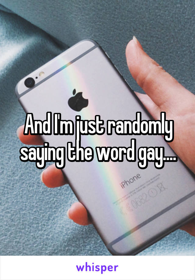 And I'm just randomly saying the word gay....