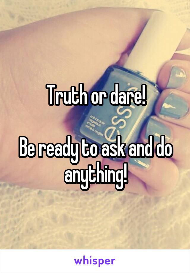 Truth or dare!

Be ready to ask and do anything!