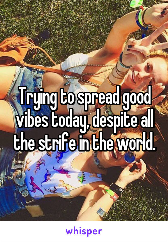 Trying to spread good vibes today, despite all the strife in the world.