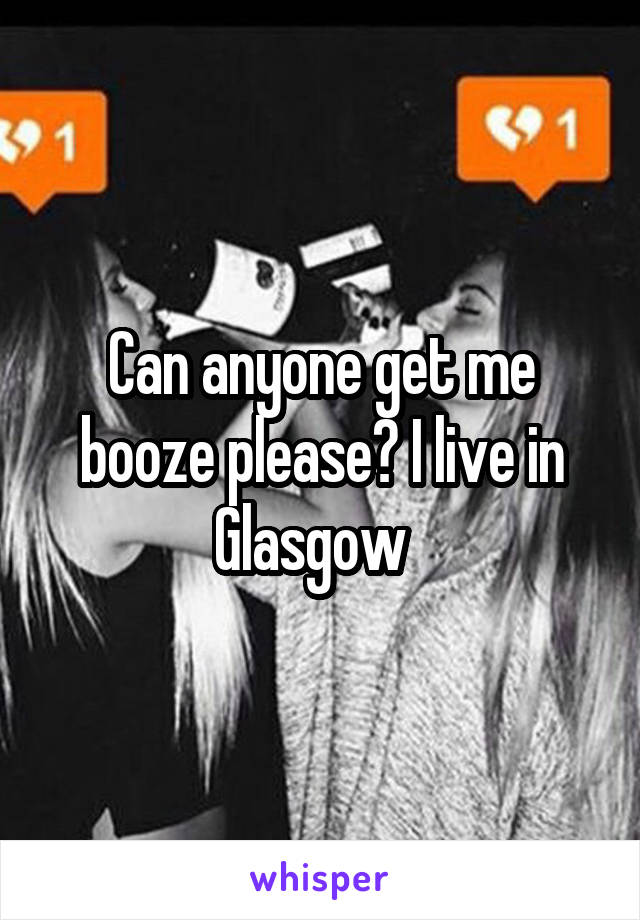 Can anyone get me booze please? I live in Glasgow  