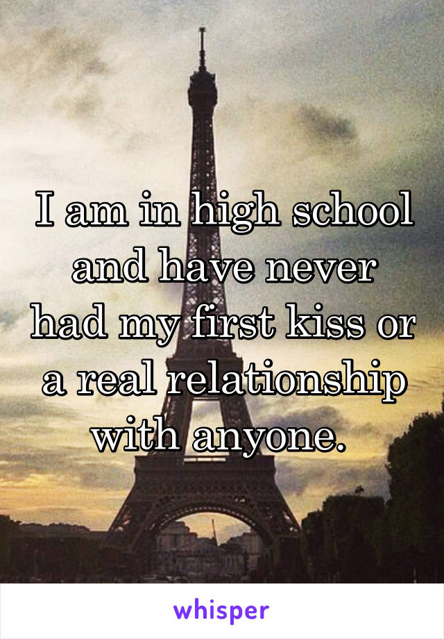 I am in high school and have never had my first kiss or a real relationship with anyone. 