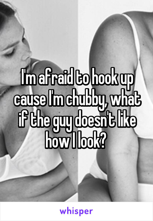 I'm afraid to hook up cause I'm chubby, what if the guy doesn't like how I look? 