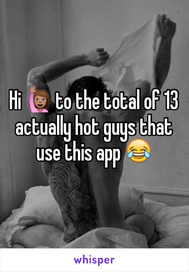 Hi 🙋🏽 to the total of 13 actually hot guys that use this app 😂
