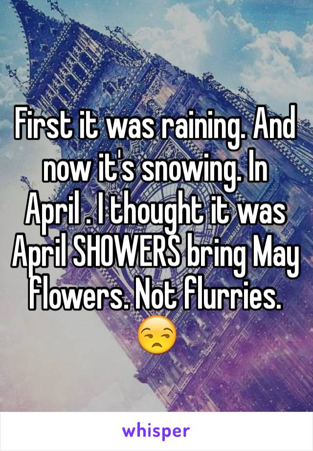 First it was raining. And now it's snowing. In April . I thought it was April SHOWERS bring May flowers. Not flurries.
😒