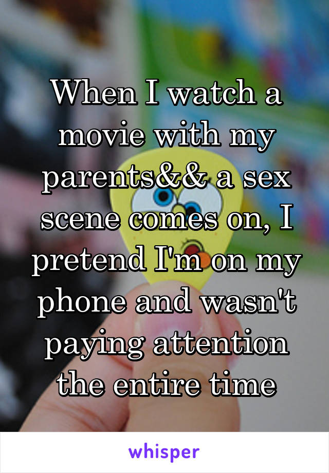 When I watch a movie with my parents&& a sex scene comes on, I pretend I'm on my phone and wasn't paying attention the entire time