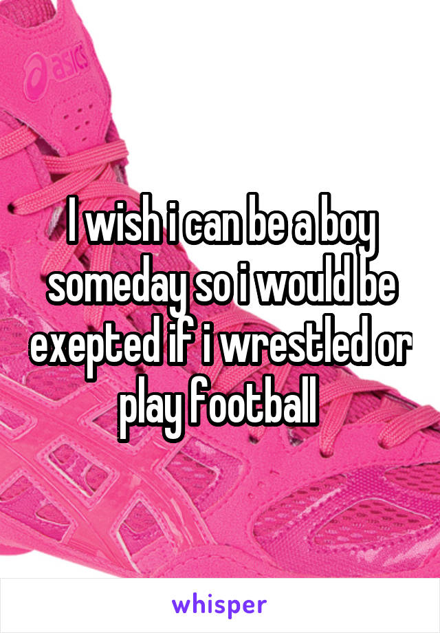 I wish i can be a boy someday so i would be exepted if i wrestled or play football 