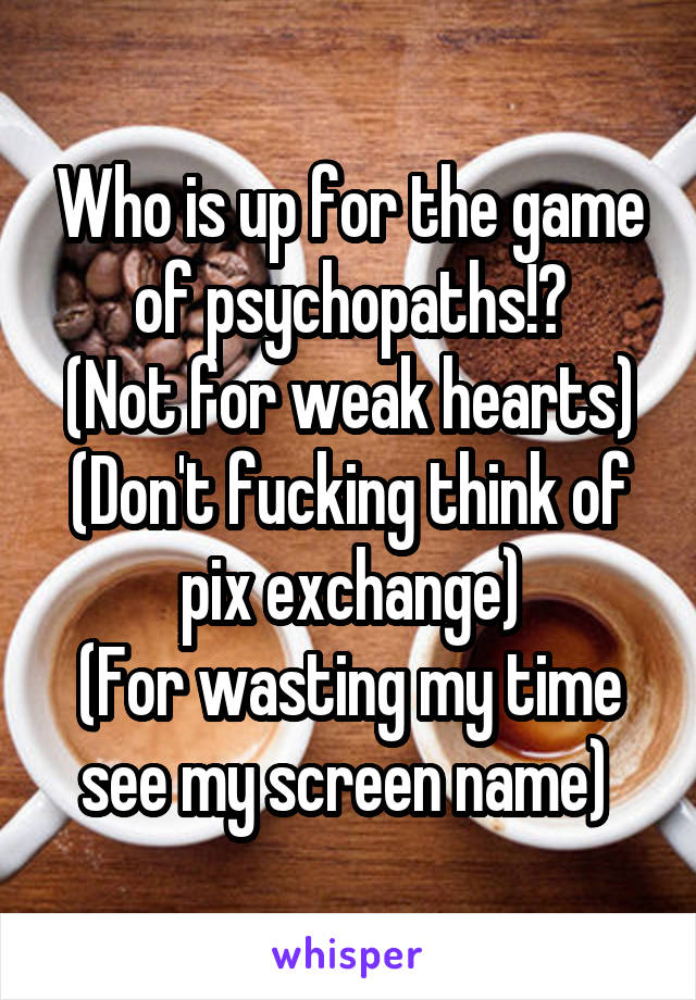 Who is up for the game of psychopaths!?
(Not for weak hearts)
(Don't fucking think of pix exchange)
(For wasting my time see my screen name) 