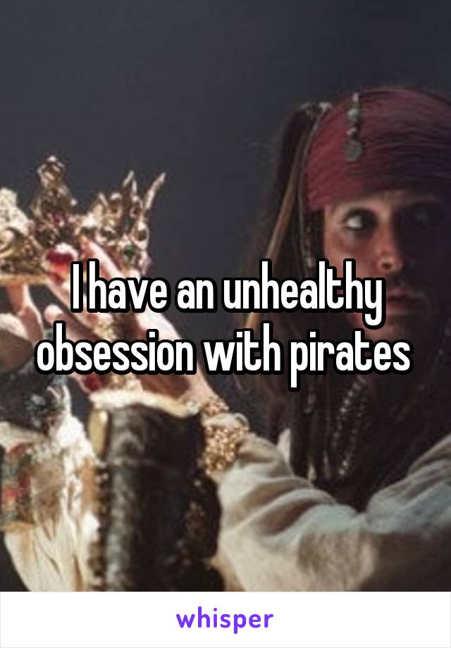 I have an unhealthy obsession with pirates 