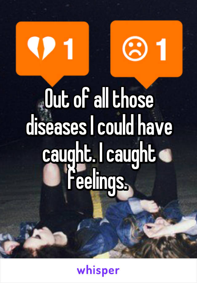 Out of all those diseases I could have caught. I caught feelings. 