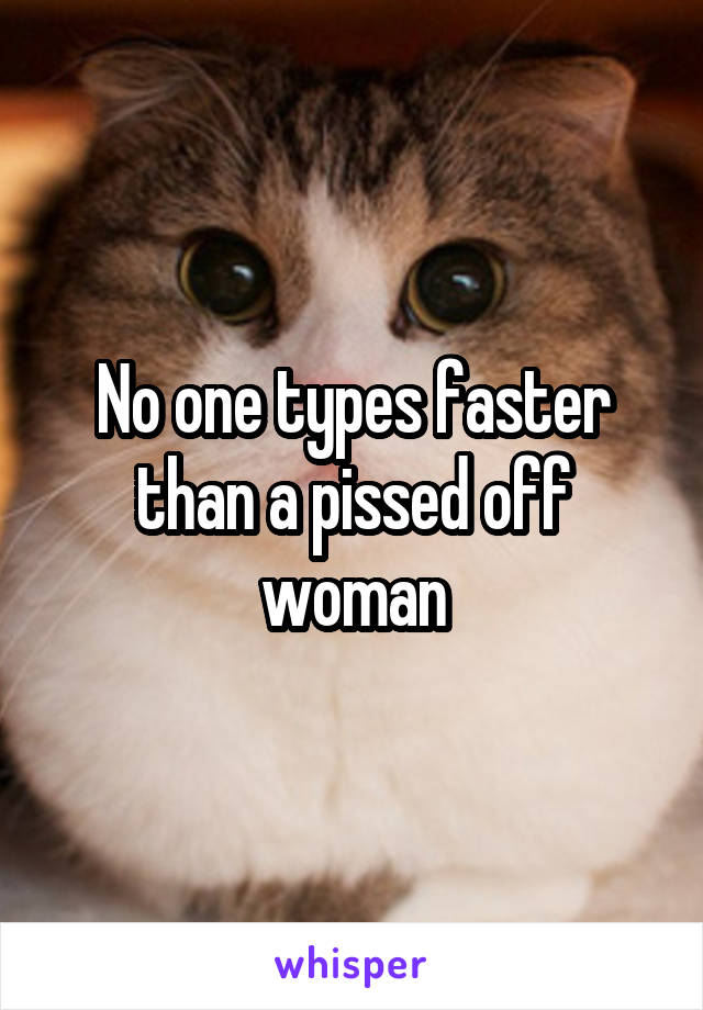 No one types faster than a pissed off woman