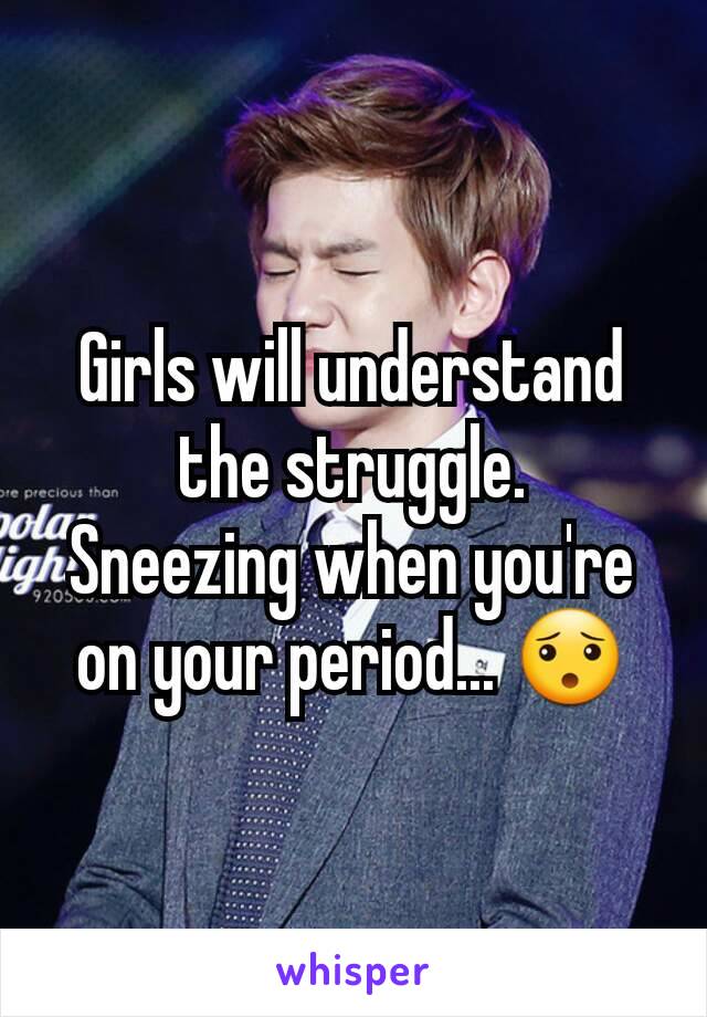 Girls will understand the struggle.
Sneezing when you're on your period... 😯