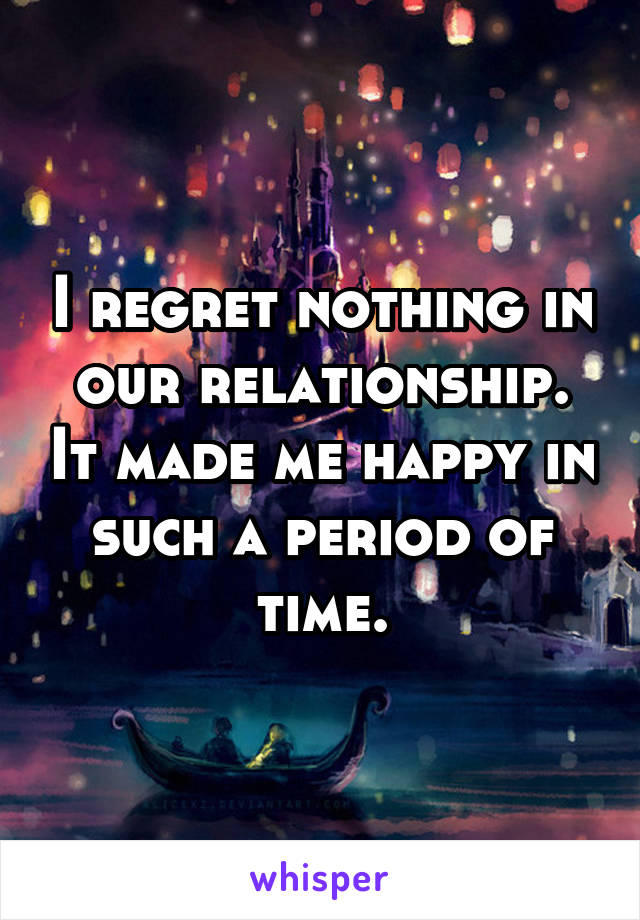 I regret nothing in our relationship. It made me happy in such a period of time.