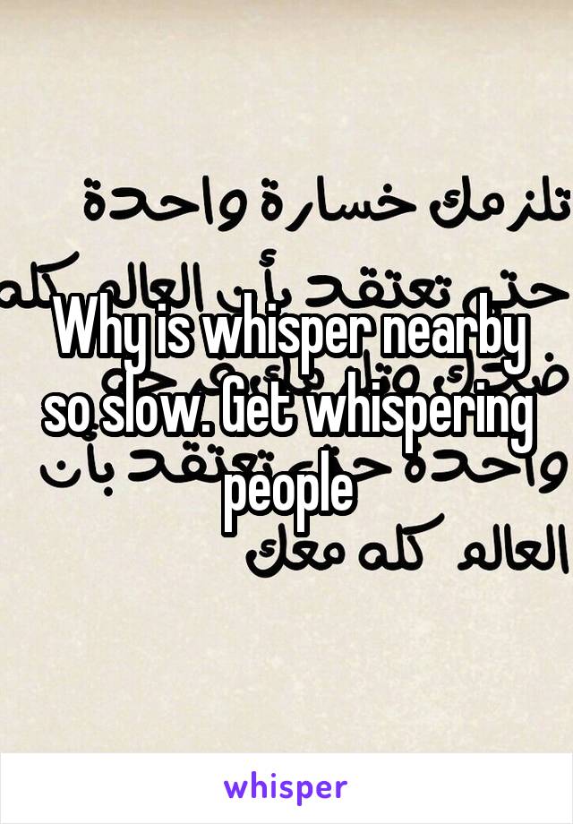 Why is whisper nearby so slow. Get whispering people