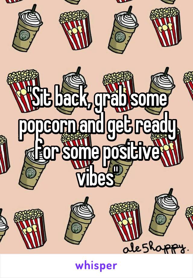 "Sit back, grab some popcorn and get ready for some positive vibes"