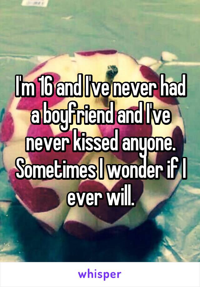 I'm 16 and I've never had a boyfriend and I've never kissed anyone. Sometimes I wonder if I ever will.