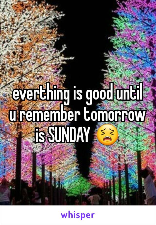 everthing is good until u remember tomorrow is SUNDAY 😣