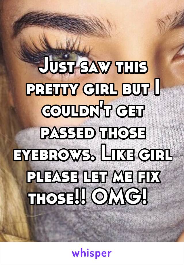 Just saw this pretty girl but I couldn't get passed those eyebrows. Like girl please let me fix those!! OMG!  