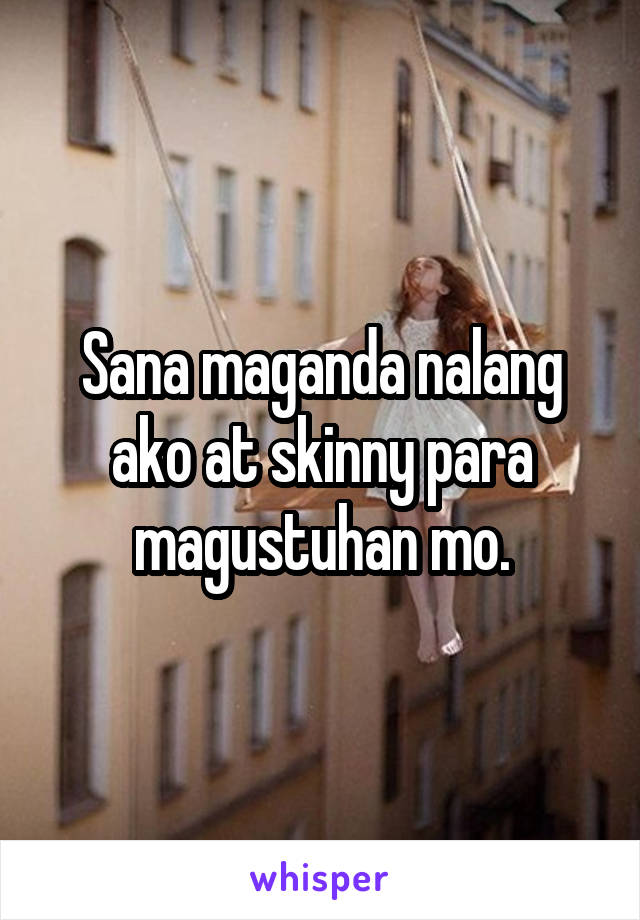 Sana maganda nalang ako at skinny para magustuhan mo.