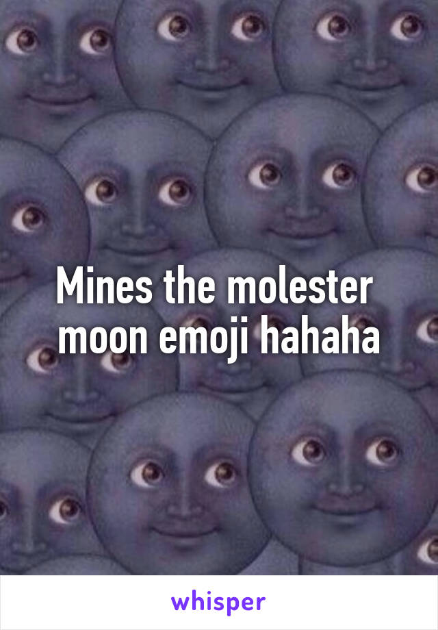 Mines the molester 
moon emoji hahaha