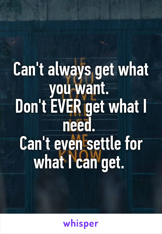 Can't always get what you want. 
Don't EVER get what I need. 
Can't even settle for what I can get. 