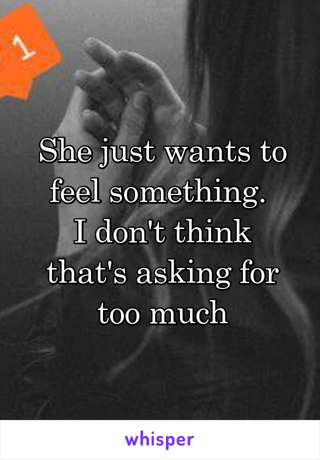 She just wants to feel something. 
I don't think that's asking for too much