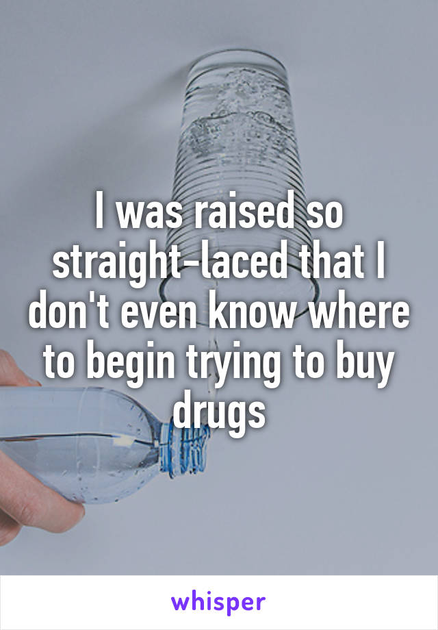 I was raised so straight-laced that I don't even know where to begin trying to buy drugs