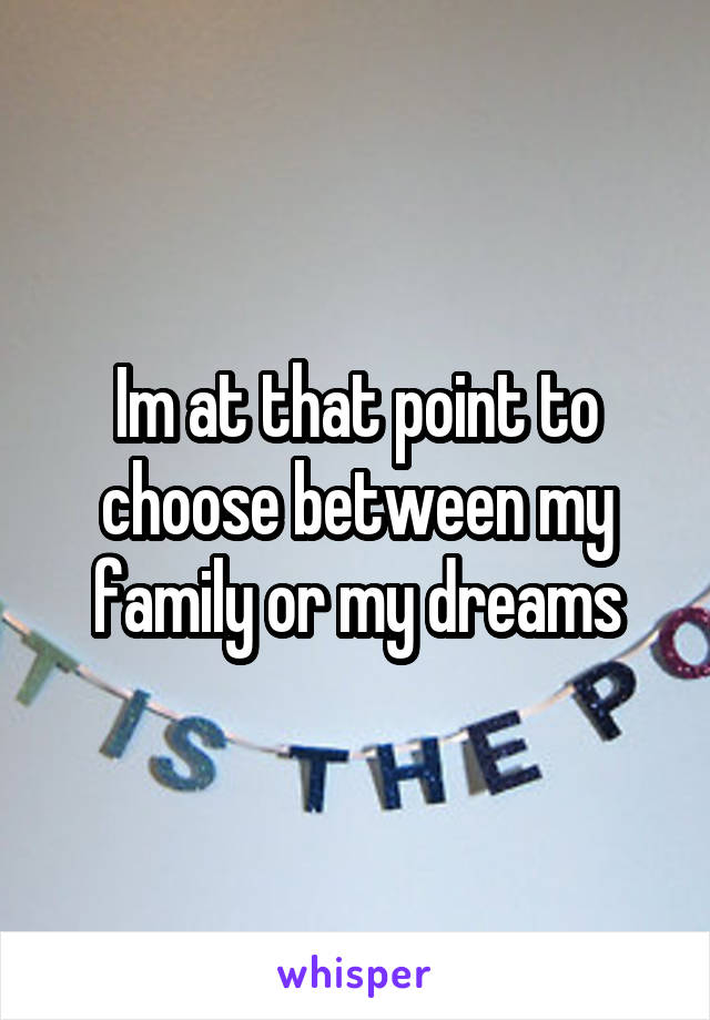 Im at that point to choose between my family or my dreams