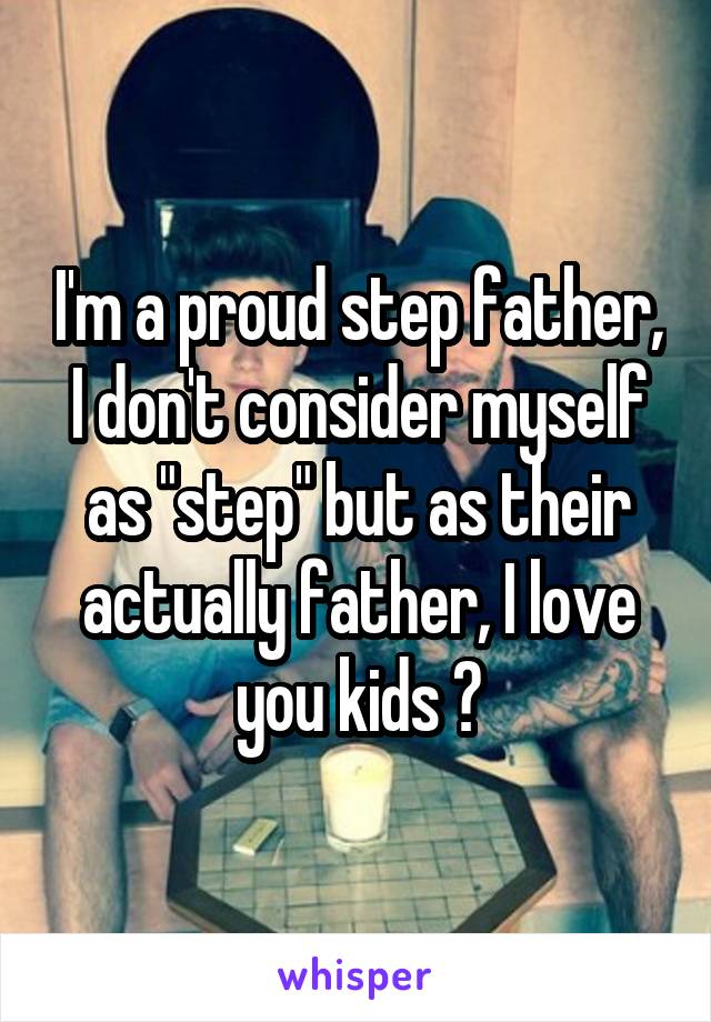 I'm a proud step father, I don't consider myself as "step" but as their actually father, I love you kids 😘