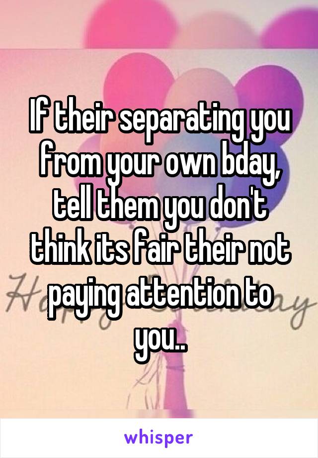 If their separating you from your own bday, tell them you don't think its fair their not paying attention to you..