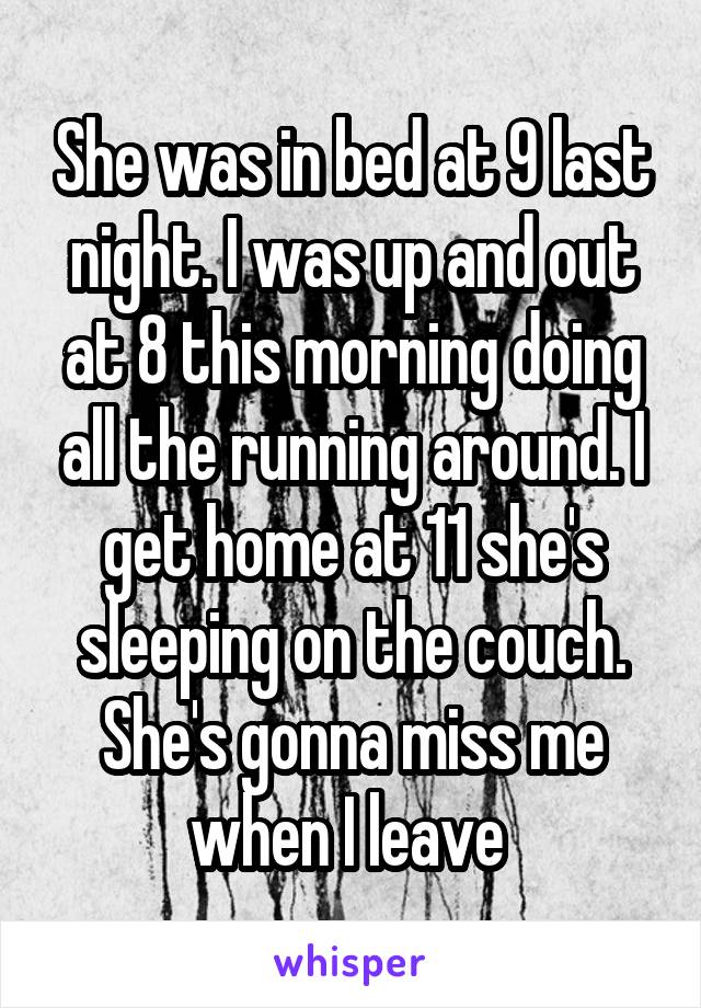 She was in bed at 9 last night. I was up and out at 8 this morning doing all the running around. I get home at 11 she's sleeping on the couch. She's gonna miss me when I leave 