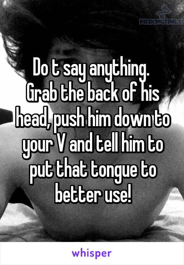 Do t say anything. 
Grab the back of his head, push him down to your V and tell him to put that tongue to better use!