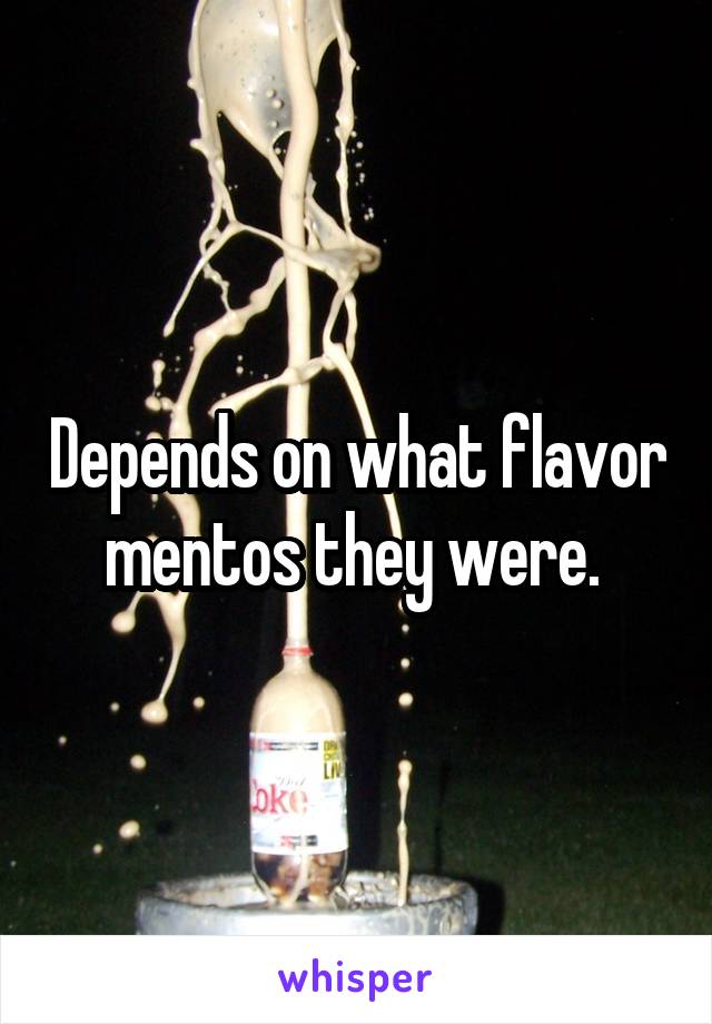 Depends on what flavor mentos they were. 