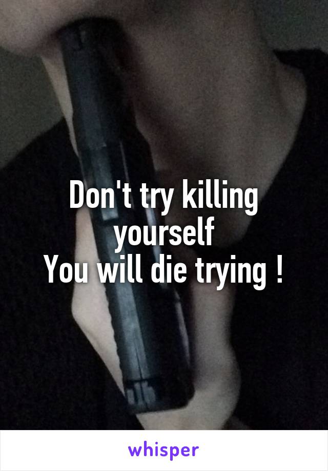 Don't try killing yourself
You will die trying !