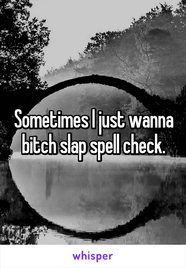 Sometimes I just wanna bitch slap spell check.