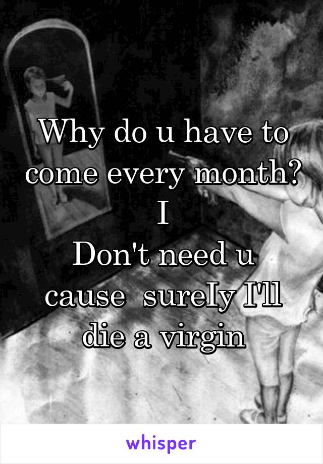 Why do u have to come every month? I
Don't need u cause  sureIy I'll die a virgin