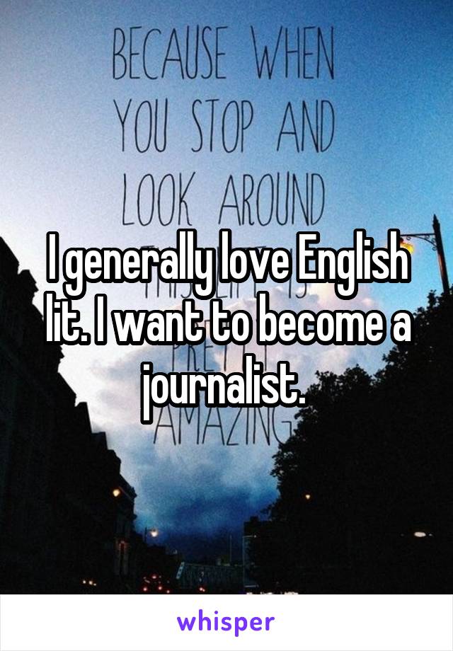 I generally love English lit. I want to become a journalist. 