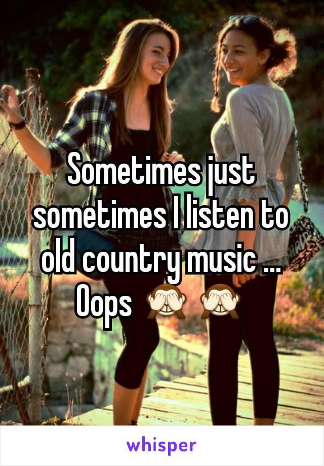 Sometimes just sometimes I listen to old country music ... Oops 🙈🙈