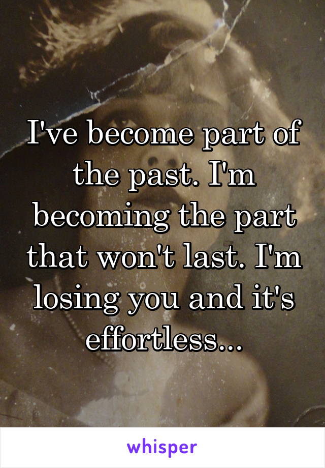 I've become part of the past. I'm becoming the part that won't last. I'm losing you and it's effortless...