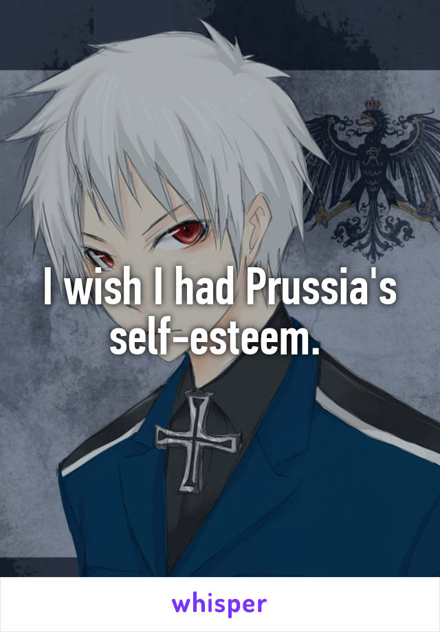 I wish I had Prussia's self-esteem. 