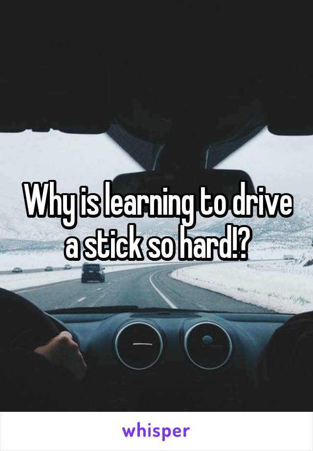 Why is learning to drive a stick so hard!?