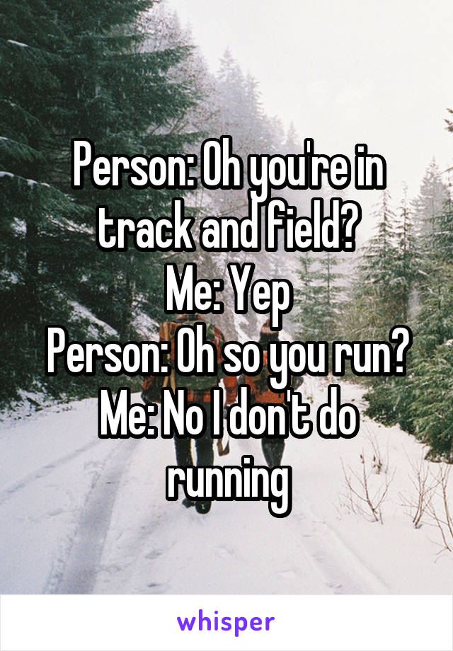 Person: Oh you're in track and field?
Me: Yep
Person: Oh so you run?
Me: No I don't do running