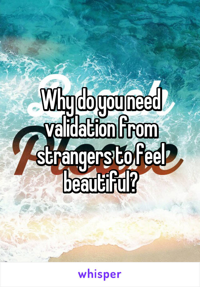 Why do you need validation from strangers to feel beautiful?