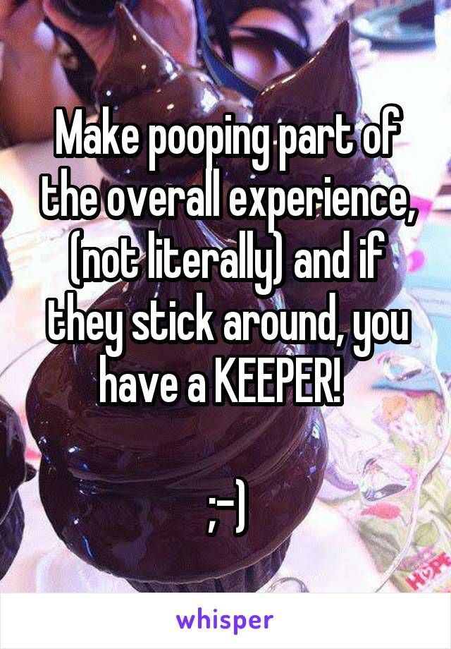 Make pooping part of the overall experience, (not literally) and if they stick around, you have a KEEPER!  

;-)