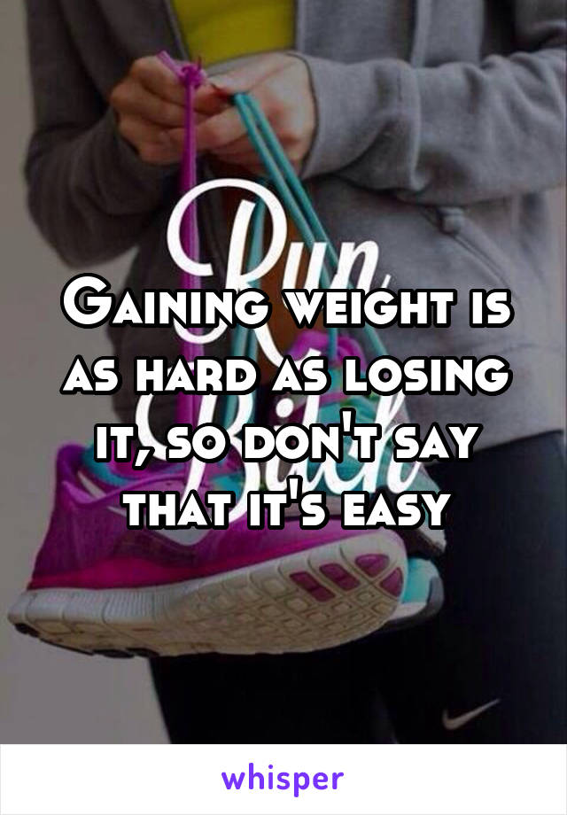 Gaining weight is as hard as losing it, so don't say that it's easy