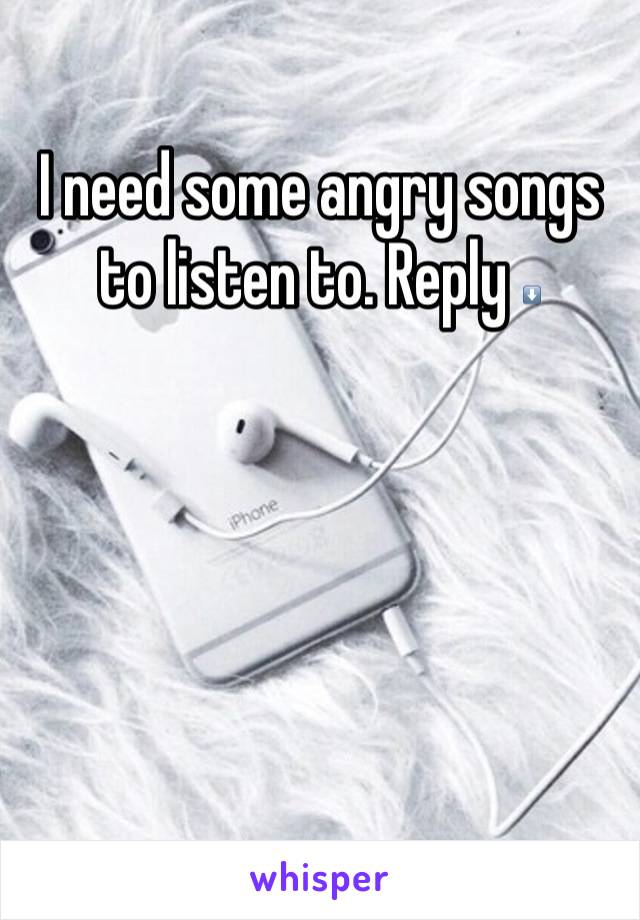 I need some angry songs to listen to. Reply ⬇