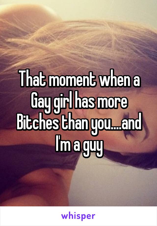 That moment when a Gay girl has more Bitches than you....and I'm a guy