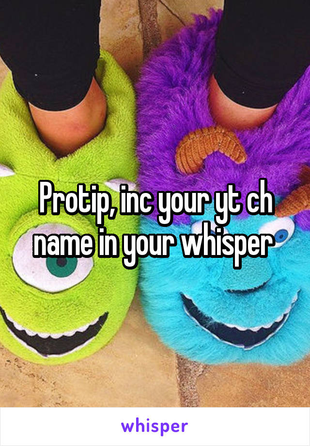 Protip, inc your yt ch name in your whisper 